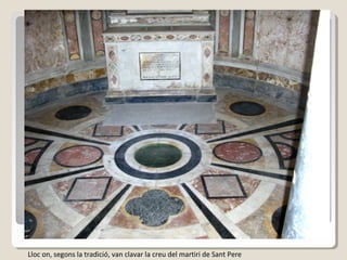 Lloc on, segons la tradició, van clavar la creu del martiri de Sant Pere
 