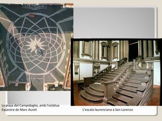 La plaça del Campidoglio, amb l’estàtua
Eqüestre de Marc Aureli                   L’escala laurenciana a San Lorenzo
 