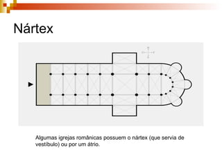 Nártex Algumas igrejas românicas possuem o nártex (que servia de vestíbulo) ou por um átrio. 