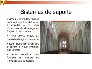 Sistemas de suporte Sistemas de suporte Tramos  – unidades rímicas compostas pelas abóbadas e cúpulas e os seus elementos de descarga de forças. É definido por: Dois  arcos torais  ou dobrados longitudinalmente Dois  arcos formeiros  que separam a nave principal das laterais arcos cruzeiros  que formam as arestas ou nervuras das abóbadas 