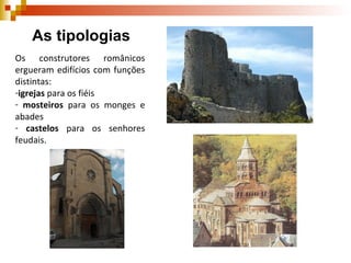Os construtores românicos ergueram edifícios com funções distintas:  igrejas  para os fiéis mosteiros  para os monges e abades castelos  para os senhores feudais. As tipologias  