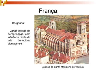 França Borgonha:  Várias igrejas de peregrinação, com influência direta da arte beneditina cluniacense Basilica de Santa Madalena de Vézelay 