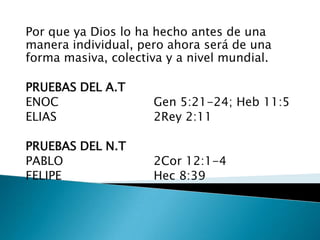 Por que ya Dios lo ha hecho antes de una
manera individual, pero ahora será de una
forma masiva, colectiva y a nivel mundial.

PRUEBAS DEL A.T
ENOC                 Gen 5:21-24; Heb 11:5
ELIAS                2Rey 2:11

PRUEBAS DEL N.T
PABLO                2Cor 12:1-4
FELIPE               Hec 8:39
 