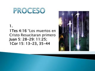 1.
1Tes 4:16 “Los muertos en
Cristo Resucitaran primero
Juan 5: 28-29: 11:25;
1Cor 15: 13-23, 35-44
 