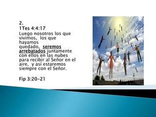 2.
1Tes 4:4:17
Luego nosotros los que
vivimos, los que
hayamos
quedado, seremos
arrebatados juntamente
con ellos en las nubes
para recibir al Señor en el
aire, y así estaremos
siempre con el Señor.

Fip 3:20-21
 