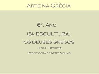 Arte na Grécia


      6º. Ano
(3)- ESCULTURA:
OS DEUSES GREGOS
      Elisa B. Herrera
 Professora de Artes Visuais
 