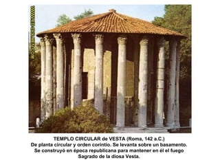 TEMPLO CIRCULAR de VESTA (Roma, 142 a.C.) De planta circular y orden corintio. Se levanta sobre un basamento. Se construyó en época republicana para mantener en él el fuego Sagrado de la diosa Vesta. 