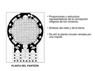 PLANTA DEL PANTEÓN Proporciones y estructura representativos de la concepción religiosa de los romanos:  Síntesis del cielo y de la tierra. De ahí la planta circular cerrada por una cúpula. 
