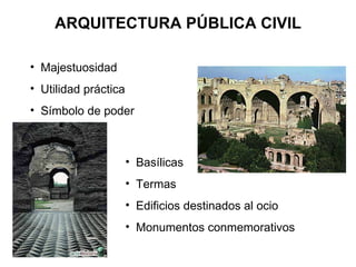 ARQUITECTURA PÚBLICA CIVIL Majestuosidad Utilidad práctica Símbolo de poder Basílicas Termas Edificios destinados al ocio Monumentos conmemorativos 