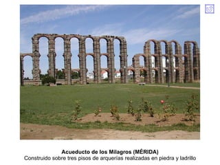 Acueducto de los Milagros (MÉRIDA) Construido sobre tres pisos de arquerías realizadas en piedra y ladrillo 