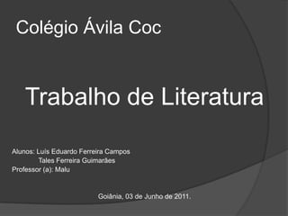 Colégio Ávila Coc Trabalho de Literatura Alunos: Luís Eduardo Ferreira Campos              Tales Ferreira Guimarães Professor (a): Malu Goiânia, 03 de Junho de 2011. 