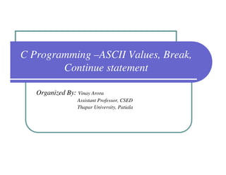 C Programming –ASCII Values, Break,
        Continue statement

   Organized By: Vinay Arora
                  Assistant Professor, CSED
                  Thapar University, Patiala
 