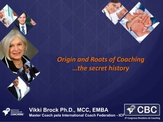 Origin and Roots of Coaching
…the secret history

Vikki Brock Ph.D., MCC, EMBA
Master Coach pela International Coach Federation - ICF

 