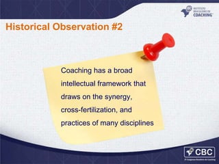 Historical Observation #2

Coaching has a broad
intellectual framework that
draws on the synergy,

cross-fertilization, and
practices of many disciplines

 