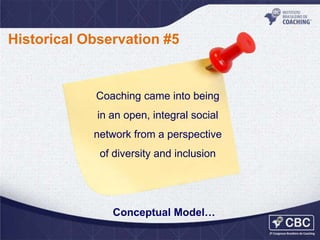 Historical Observation #5

Coaching came into being
in an open, integral social
network from a perspective

of diversity and inclusion

Conceptual Model…

 