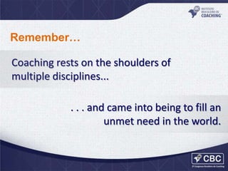 Remember…
Coaching rests on the shoulders of
multiple disciplines...
. . . and came into being to fill an
unmet need in the world.

 