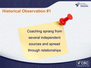 Historical Observation #1

Coaching sprang from
several independent
sources and spread
through relationships

 