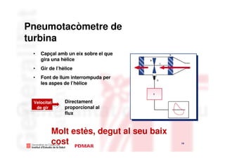 Pneumotacòmetre de
turbina
 •   Capçal amb un eix sobre el que
     gira una hèlice
 •   Gir de l’hèlice
 •   Font de llum interrompuda per
     les aspes de l’hèlice



 Velocitat      Directament
  de gir        proporcional al
                flux


         Molt estès, degut al seu baix
         cost                            16
                                              16
 