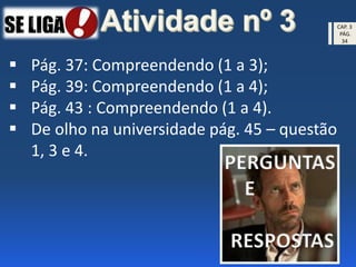  Pág. 37: Compreendendo (1 a 3);
 Pág. 39: Compreendendo (1 a 4);
 Pág. 43 : Compreendendo (1 a 4).
 De olho na universidade pág. 45 – questão
1, 3 e 4.
CAP. 3
PÁG.
34
PERGUNTAS
E
RESPOSTAS
 