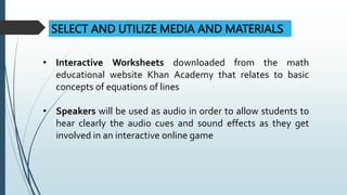 SELECT AND UTILIZE MEDIA AND MATERIALS
• Interactive Worksheets downloaded from the math
educational website Khan Academy ...