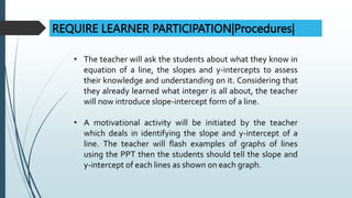 REQUIRE LEARNER PARTICIPATION|Procedures|
• The teacher will ask the students about what they know in
equation of a line, ...