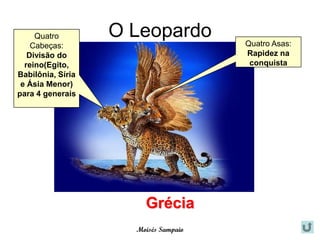 Quatro        O Leopardo         Quatro Asas:
    Cabeças:
   Divisão do                         Rapidez na
  reino(Egito,                         conquista
Babilônia, Síria
 e Ásia Menor)
para 4 generais




                       Grécia
                     Moisés Sampaio
 