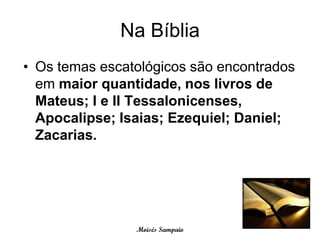 Na Bíblia
• Os temas escatológicos são encontrados
  em maior quantidade, nos livros de
  Mateus; I e II Tessalonicenses,
  Apocalipse; Isaias; Ezequiel; Daniel;
  Zacarias.




                Moisés Sampaio
 