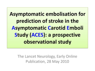 Asymptomatic embolisation for prediction of stroke in the Asymptomatic Carotid Emboli Study (ACES): a prospective observational study The Lancet Neurology, Early Online Publication, 28 May 2010 