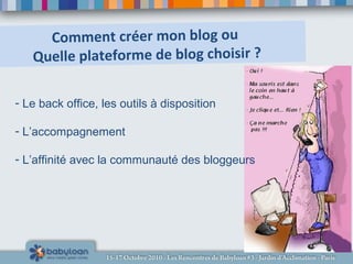 Comment créer mon blog ou
Quelle plateforme de blog choisir ?
- Le back office, les outils à disposition
- L’accompagnement
- L’affinité avec la communauté des bloggeurs
 