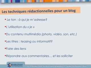 Les techniques rédactionnelles pour un blog
 Le ton : à qui je m’adresse?
L’utilisation du « je »
Du contenu multimédia (photo, vidéo, son, etc.)
Les titres : teasing ou informatif?
Faire des liens
Répondre aux commentaires… et les solliciter
 