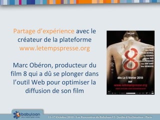 Partage d’expérience avec le
créateur de la plateforme
www.letempspresse.org
Marc Obéron, producteur du
film 8 qui a dû se plonger dans
l’outil Web pour optimiser la
diffusion de son film
 