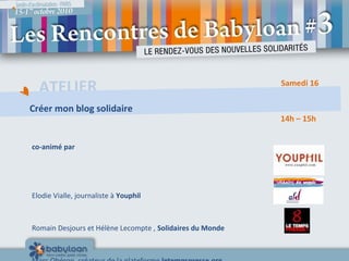 ATELIER
Créer mon blog solidaire
co-animé par
Elodie Vialle, journaliste à Youphil
Romain Desjours et Hélène Lecompte , Solidaires du Monde
14h – 15h
Samedi 16
 