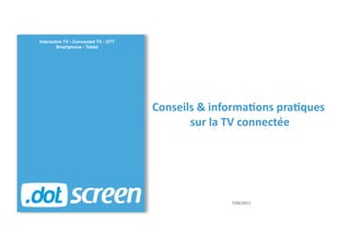 Interactive TV - Connected TV - OTT
        Smartphone - Tablet




                                      Conseils	
  &	
  informa.ons	
  pra.ques	
  
                                             sur	
  la	
  TV	
  connectée	
  




                                                         7/06/2011	
  
 