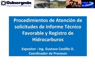 Procedimientos de Atención de solicitudes de Informe Técnico Favorable y Registro de Hidrocarburos Expositor : Ing. Gustavo Castillo O. Coordinador de Procesos 