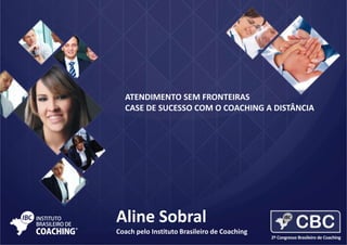 ATENDIMENTO SEM FRONTEIRAS
CASE DE SUCESSO COM O COACHING A DISTÂNCIA

Aline Sobral
Coach pelo Instituto Brasileiro de Coaching

 