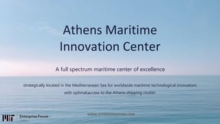 Athens Maritime
Innovation Center
WWW.ATHENSMARITIME.COM
A full spectrum maritime center of excellence
strategically located in the Mediterranean Sea for worldwide maritime technological innovation,
with optimal access to the Athens shipping cluster.
 