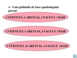 4-  Uma pirâmide de base quadrangular possui: 4 VÉRTICES, 6 ARESTAS, 4 FACES E 1 BASE 5 VÉRTICES, 8 ARESTAS, 5 FACES E 1 BASE 5 VÉRTICES, 10 ARESTAS, 4 FACES E 1 BASE 