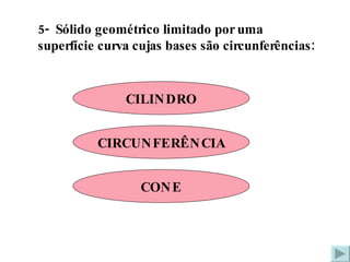 5-  Sólido geométrico limitado por uma superfície curva cujas bases são circunferências: CILINDRO CIRCUNFERÊNCIA CONE 