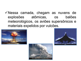 Nessa camada, chegam as nuvens de
explosões atômicas, os balões
meteorológicos, os aviões supersônicos e
materiais expelidos por vulcões.
carolcorreageo.blogspot.com
 