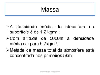 Massa
A densidade média da atmosfera na
superfície é de 1,2 kgm-3;
Com altitude de 5000m a densidade
média cai para 0,7kgm-3;
Metade da massa total da atmosfera está
concentrada nos primeiros 5km;
carolcorreageo.blogspot.com
 