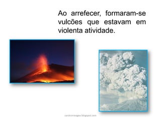 Ao arrefecer, formaram-se
vulcões que estavam em
violenta atividade.
carolcorreageo.blogspot.com
 
