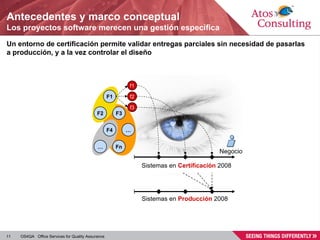 Antecedentes y marco conceptual Los proyectos software merecen una gestión específica Un entorno de certificación permite validar entregas parciales sin necesidad de pasarlas a producción, y a la vez controlar el diseño Negocio F2 F3 F4 … F1 … Fn f1 f2 f3 Sistemas en  Producción  2008 Sistemas en  Certificación  2008 