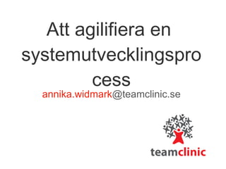 Att agilifiera en  systemutvecklingsprocess annika.widmark @teamclinic.se 