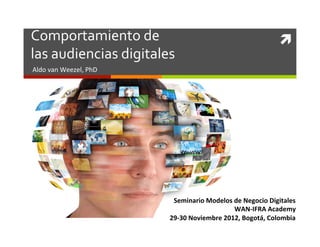 Comportamiento	
  de	
  	
                                                          ì	
  
las	
  audiencias	
  digitales	
  
Aldo	
  van	
  Weezel,	
  PhD	
  




                                     Seminario	
  Modelos	
  de	
  Negocio	
  Digitales	
  
                                                               WAN-­‐IFRA	
  Academy	
  
                                    29-­‐30	
  Noviembre	
  2012,	
  Bogotá,	
  Colombia	
  
 