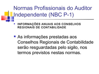 Normas Profissionais do Auditor
Independente (NBC P-1)
 INFORMAÇÕES ANUAIS AOS CONSELHOS
REGIONAIS DE CONTABILIDADE
 As informações prestadas aos
Conselhos Regionais de Contabilidade
serão resguardadas pelo sigilo, nos
termos previstos nestas normas.
 