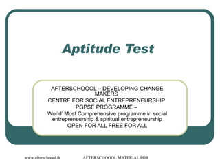 Aptitude Test  AFTERSCHOOOL – DEVELOPING CHANGE MAKERS  CENTRE FOR SOCIAL ENTREPRENEURSHIP  PGPSE PROGRAMME –  World’ Most Comprehensive programme in social entrepreneurship & spiritual entrepreneurship OPEN FOR ALL FREE FOR ALL 