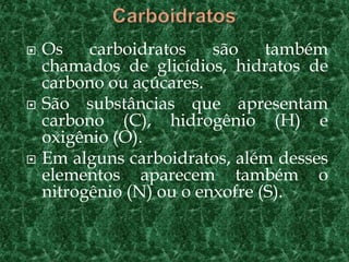    Os    carboidratos    são    também
    chamados de glicídios, hidratos de
    carbono ou açúcares.
   São substâncias que apresentam
    carbono (C), hidrogênio (H) e
    oxigênio (O).
   Em alguns carboidratos, além desses
    elementos aparecem também o
    nitrogênio (N) ou o enxofre (S).
 