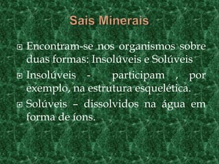    Encontram-se nos organismos sobre
    duas formas: Insolúveis e Solúveis
   Insolúveis -     participam , por
    exemplo, na estrutura esquelética.
   Solúveis – dissolvidos na água em
    forma de íons.
 
