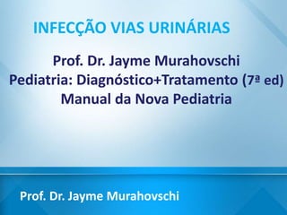 Prof. Dr. Jayme Murahovschi
INFECÇÃO VIAS URINÁRIAS
Prof. Dr. Jayme Murahovschi
Pediatria: Diagnóstico+Tratamento (7ª ed)
Manual da Nova Pediatria
 
