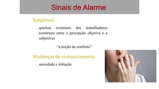 Sinais de Alarme
Subjetivos
queixas eventuais dos trabalhadores
(contraste entre a percepção objetiva e a
subjetiva)
“a noção de conforto”
Mudanças de comportamento
ansiedade e irritação
 